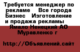 Требуется менеджер по рекламе! - Все города Бизнес » Изготовление и продажа рекламы   . Ямало-Ненецкий АО,Муравленко г.